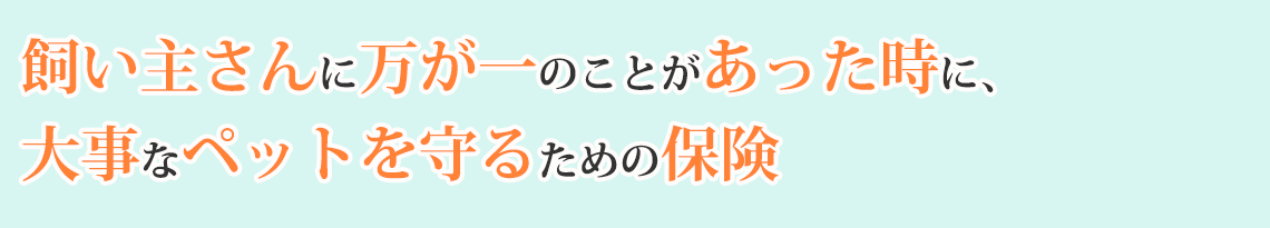 飼い主さんに万が一のことがあった時に、大事なペットを守るための保険