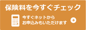 あなたの保険料を今すぐチェック　ネットからお申し込みもいただけます